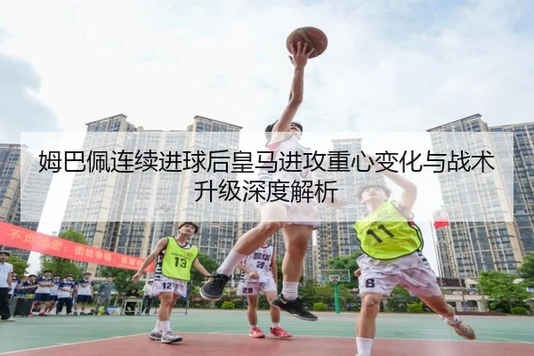 姆巴佩连续进球后皇马进攻重心变化与战术升级深度解析